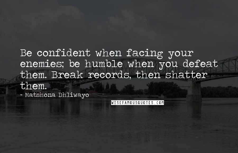 Matshona Dhliwayo Quotes: Be confident when facing your enemies; be humble when you defeat them. Break records, then shatter them.