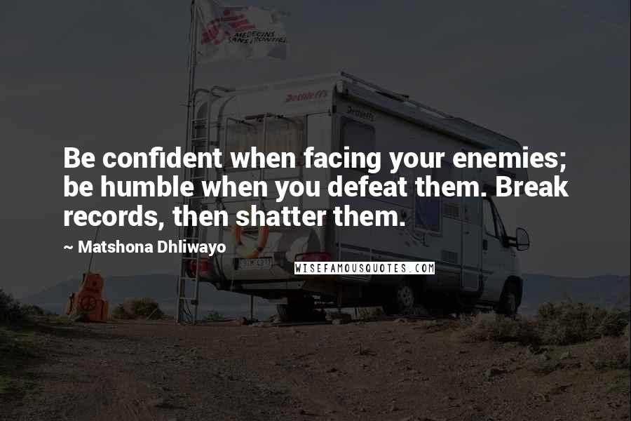 Matshona Dhliwayo Quotes: Be confident when facing your enemies; be humble when you defeat them. Break records, then shatter them.