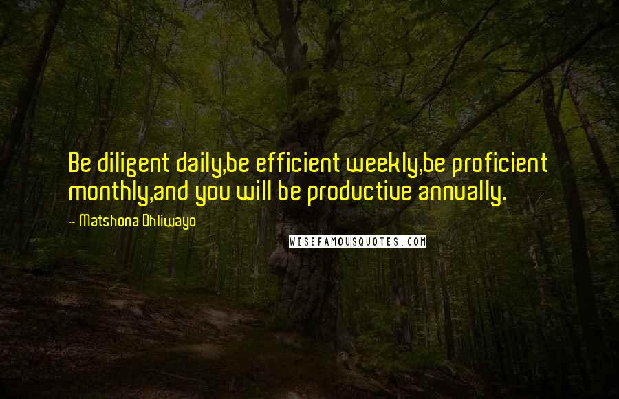 Matshona Dhliwayo Quotes: Be diligent daily,be efficient weekly,be proficient monthly,and you will be productive annually.