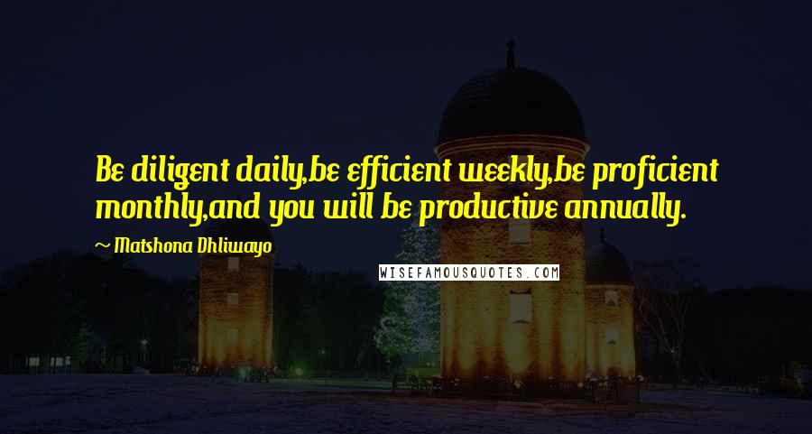 Matshona Dhliwayo Quotes: Be diligent daily,be efficient weekly,be proficient monthly,and you will be productive annually.