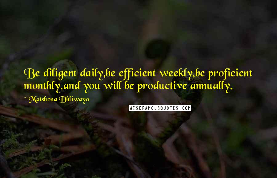 Matshona Dhliwayo Quotes: Be diligent daily,be efficient weekly,be proficient monthly,and you will be productive annually.