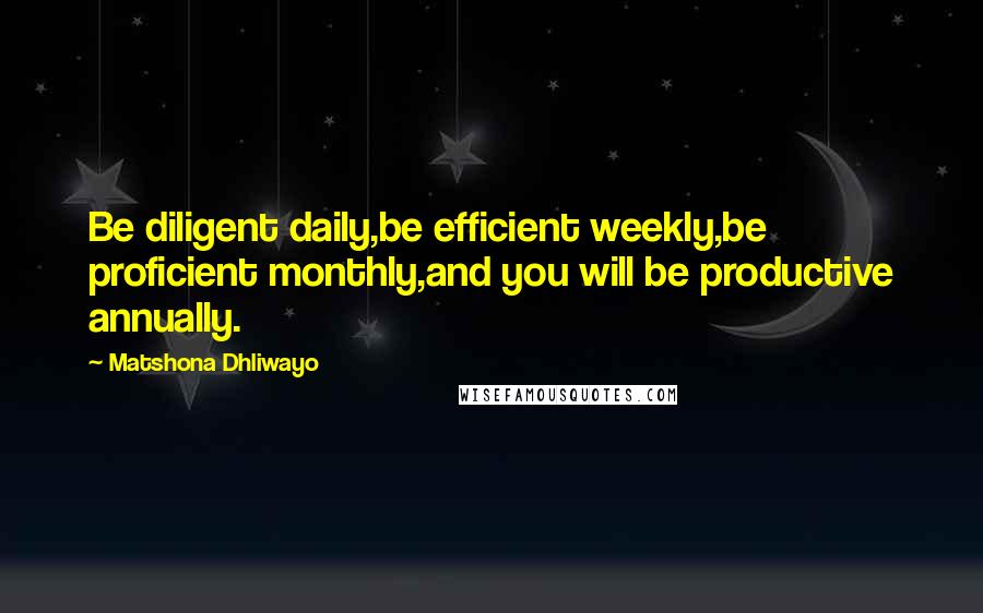 Matshona Dhliwayo Quotes: Be diligent daily,be efficient weekly,be proficient monthly,and you will be productive annually.