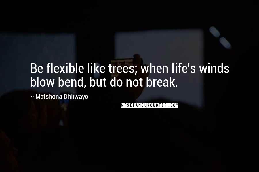 Matshona Dhliwayo Quotes: Be flexible like trees; when life's winds blow bend, but do not break.