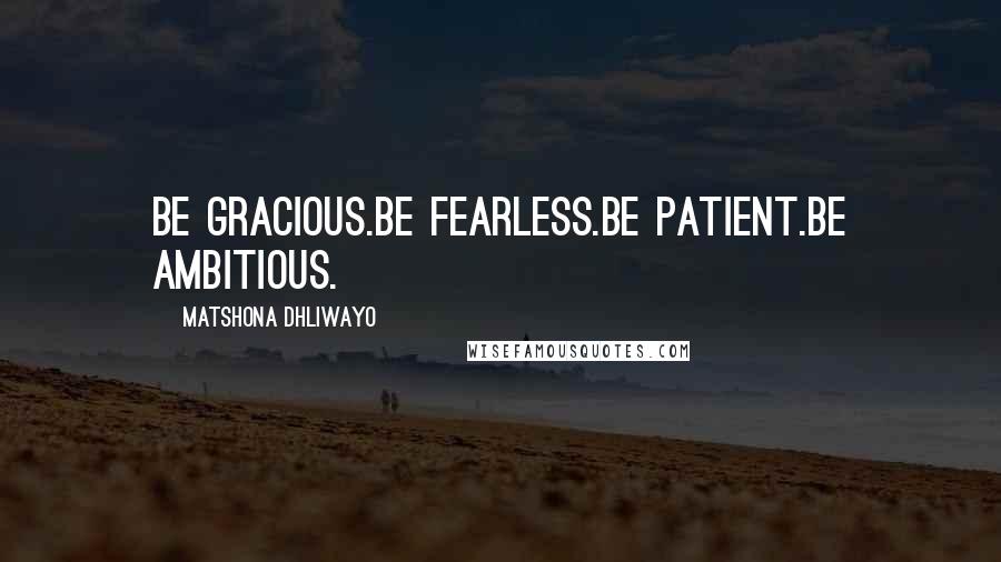 Matshona Dhliwayo Quotes: Be gracious.Be fearless.Be patient.Be ambitious.