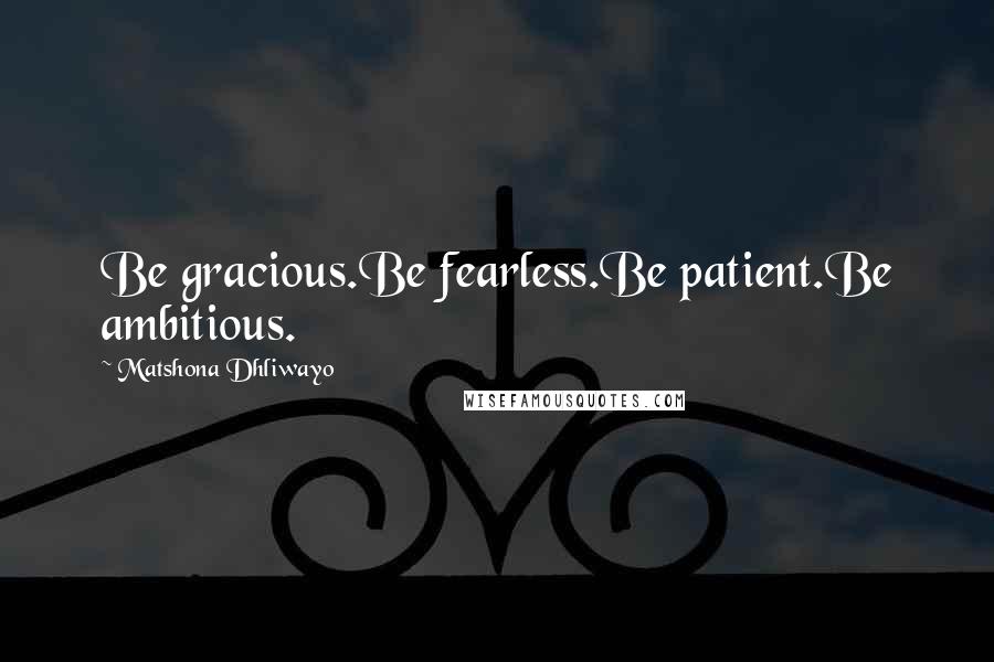 Matshona Dhliwayo Quotes: Be gracious.Be fearless.Be patient.Be ambitious.