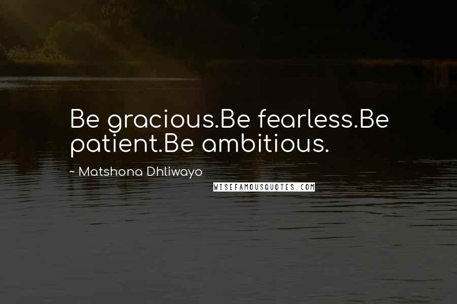 Matshona Dhliwayo Quotes: Be gracious.Be fearless.Be patient.Be ambitious.