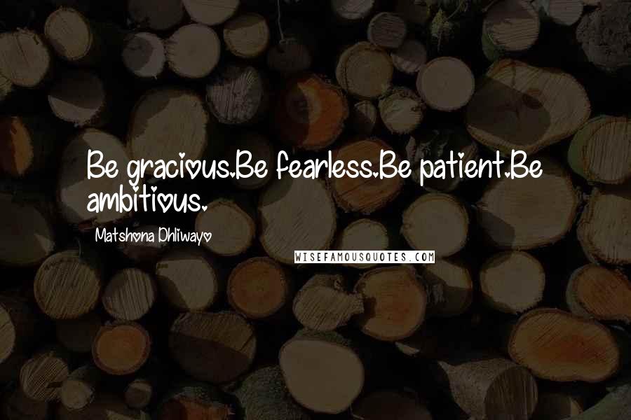 Matshona Dhliwayo Quotes: Be gracious.Be fearless.Be patient.Be ambitious.