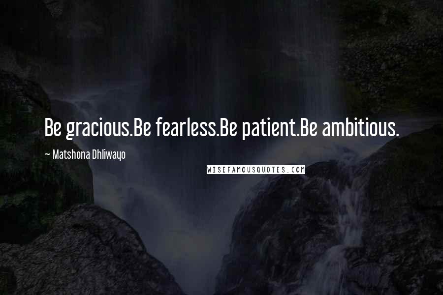 Matshona Dhliwayo Quotes: Be gracious.Be fearless.Be patient.Be ambitious.