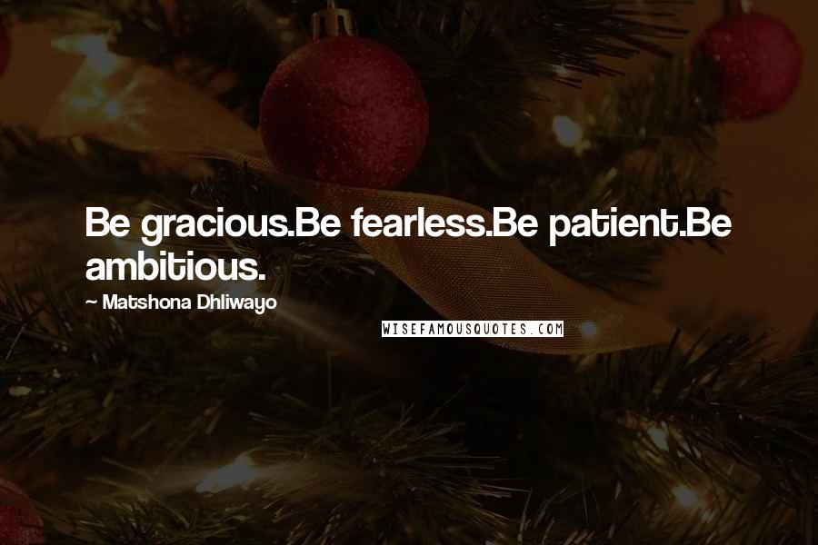 Matshona Dhliwayo Quotes: Be gracious.Be fearless.Be patient.Be ambitious.