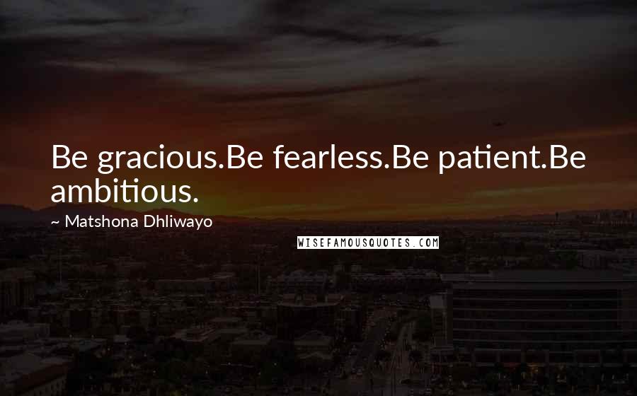 Matshona Dhliwayo Quotes: Be gracious.Be fearless.Be patient.Be ambitious.