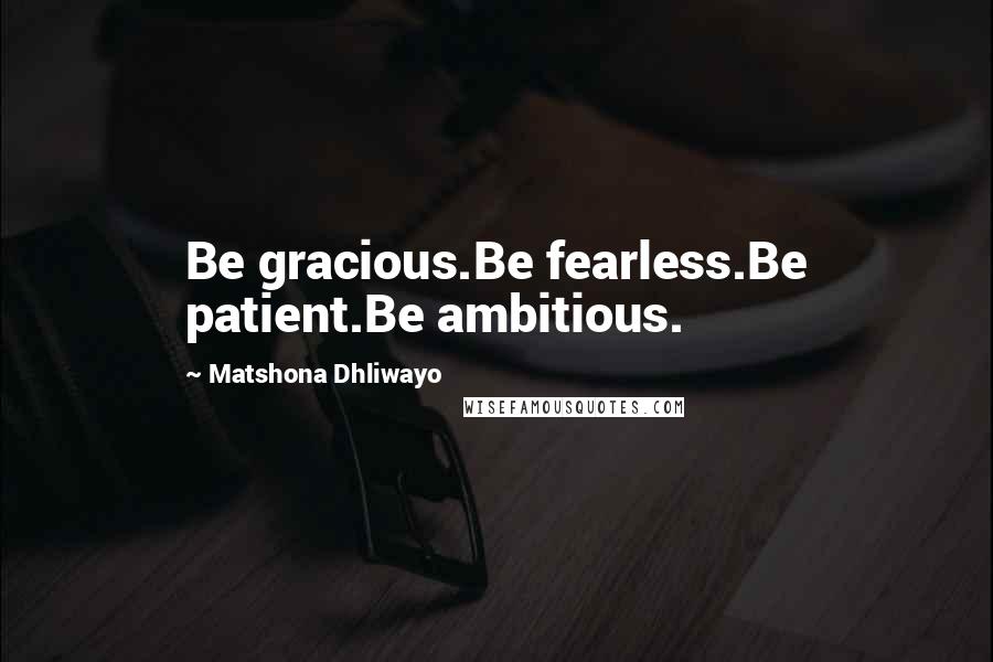 Matshona Dhliwayo Quotes: Be gracious.Be fearless.Be patient.Be ambitious.