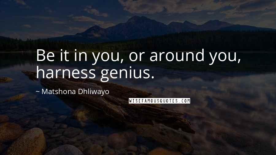 Matshona Dhliwayo Quotes: Be it in you, or around you, harness genius.