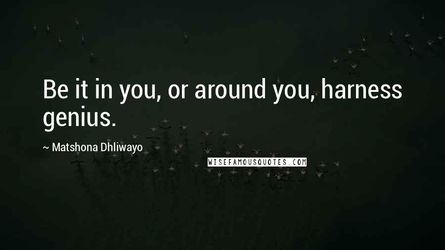 Matshona Dhliwayo Quotes: Be it in you, or around you, harness genius.