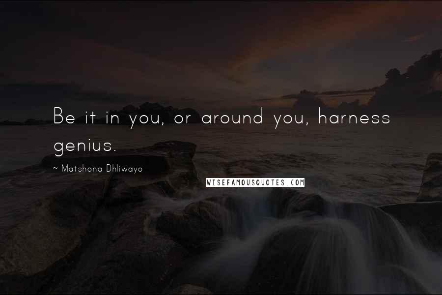 Matshona Dhliwayo Quotes: Be it in you, or around you, harness genius.