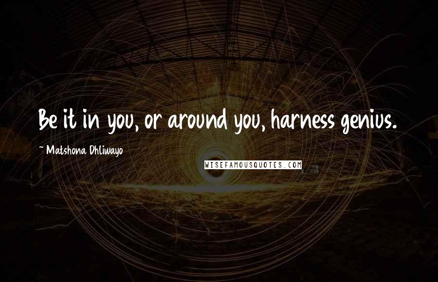 Matshona Dhliwayo Quotes: Be it in you, or around you, harness genius.