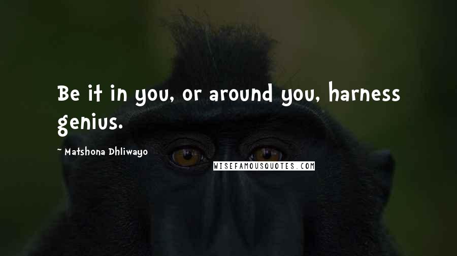 Matshona Dhliwayo Quotes: Be it in you, or around you, harness genius.