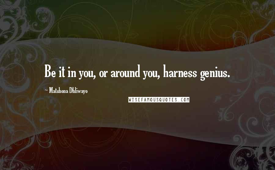 Matshona Dhliwayo Quotes: Be it in you, or around you, harness genius.