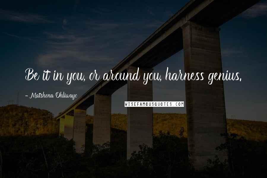 Matshona Dhliwayo Quotes: Be it in you, or around you, harness genius.