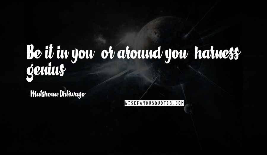 Matshona Dhliwayo Quotes: Be it in you, or around you, harness genius.