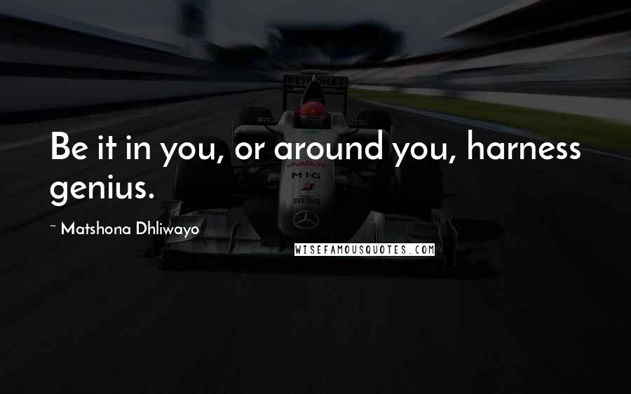 Matshona Dhliwayo Quotes: Be it in you, or around you, harness genius.