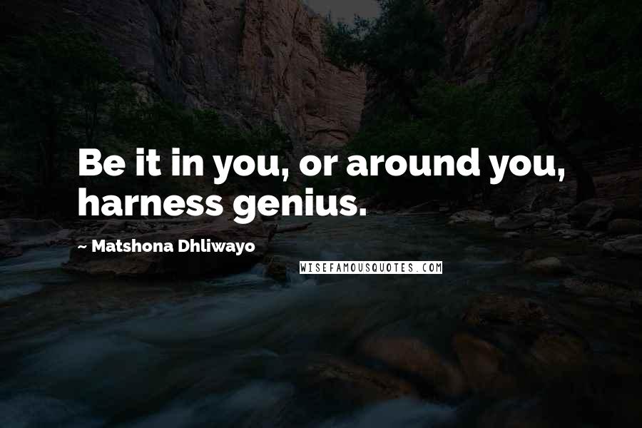 Matshona Dhliwayo Quotes: Be it in you, or around you, harness genius.