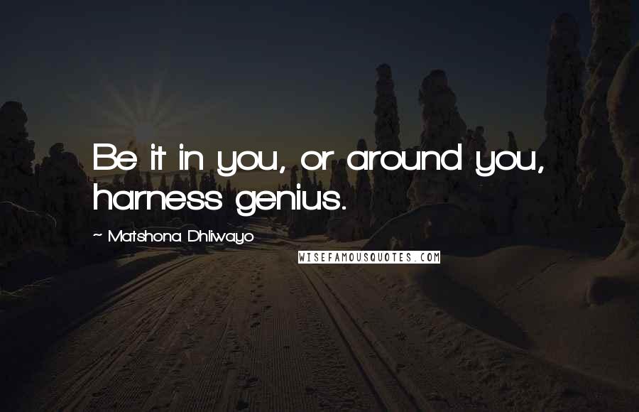 Matshona Dhliwayo Quotes: Be it in you, or around you, harness genius.