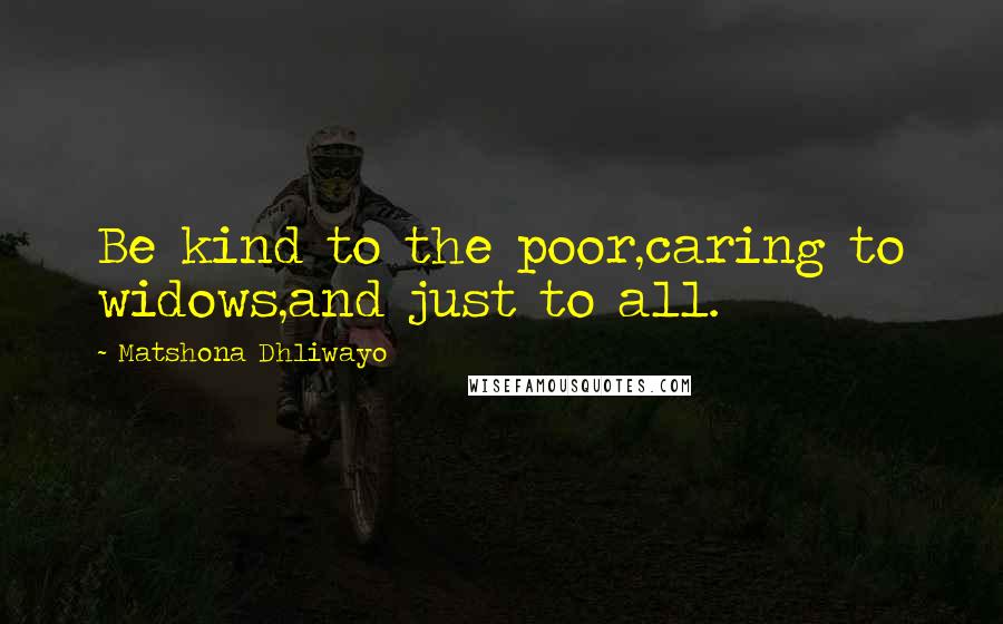Matshona Dhliwayo Quotes: Be kind to the poor,caring to widows,and just to all.