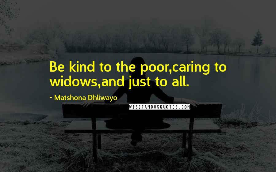 Matshona Dhliwayo Quotes: Be kind to the poor,caring to widows,and just to all.