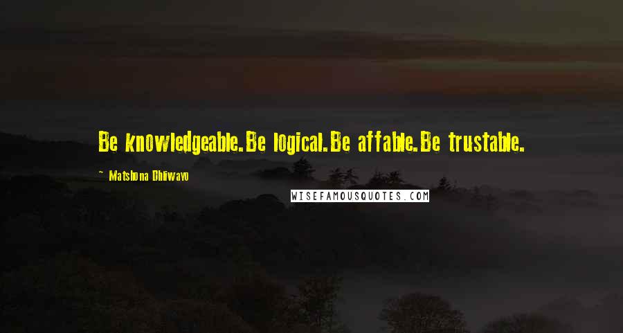 Matshona Dhliwayo Quotes: Be knowledgeable.Be logical.Be affable.Be trustable.