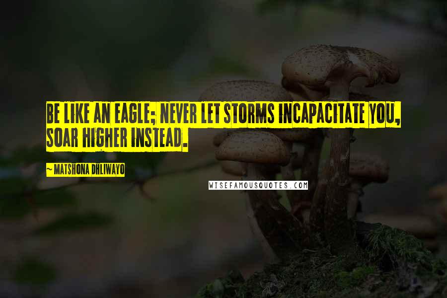 Matshona Dhliwayo Quotes: Be like an eagle; never let storms incapacitate you, soar higher instead.
