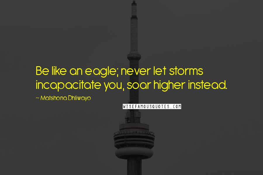 Matshona Dhliwayo Quotes: Be like an eagle; never let storms incapacitate you, soar higher instead.