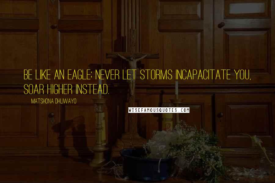 Matshona Dhliwayo Quotes: Be like an eagle; never let storms incapacitate you, soar higher instead.