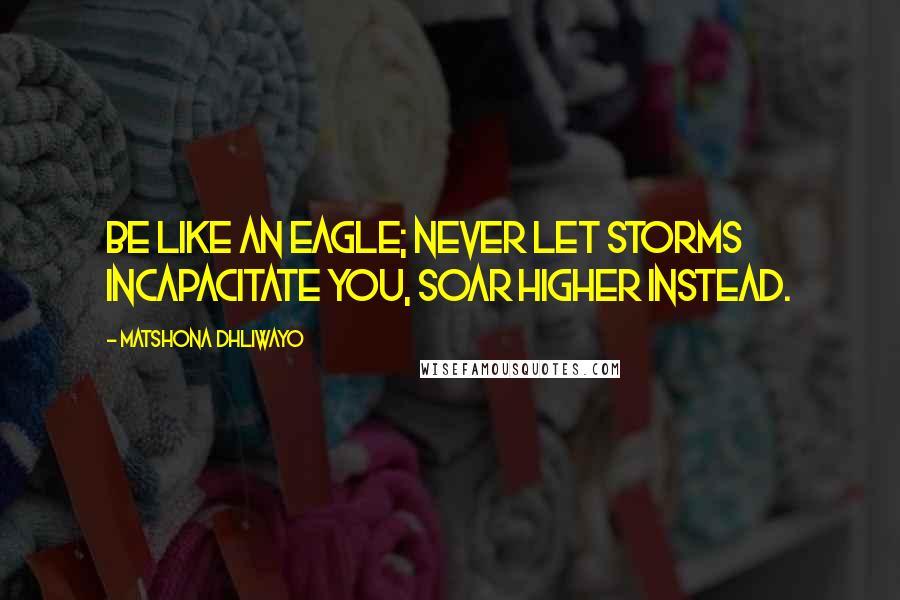 Matshona Dhliwayo Quotes: Be like an eagle; never let storms incapacitate you, soar higher instead.