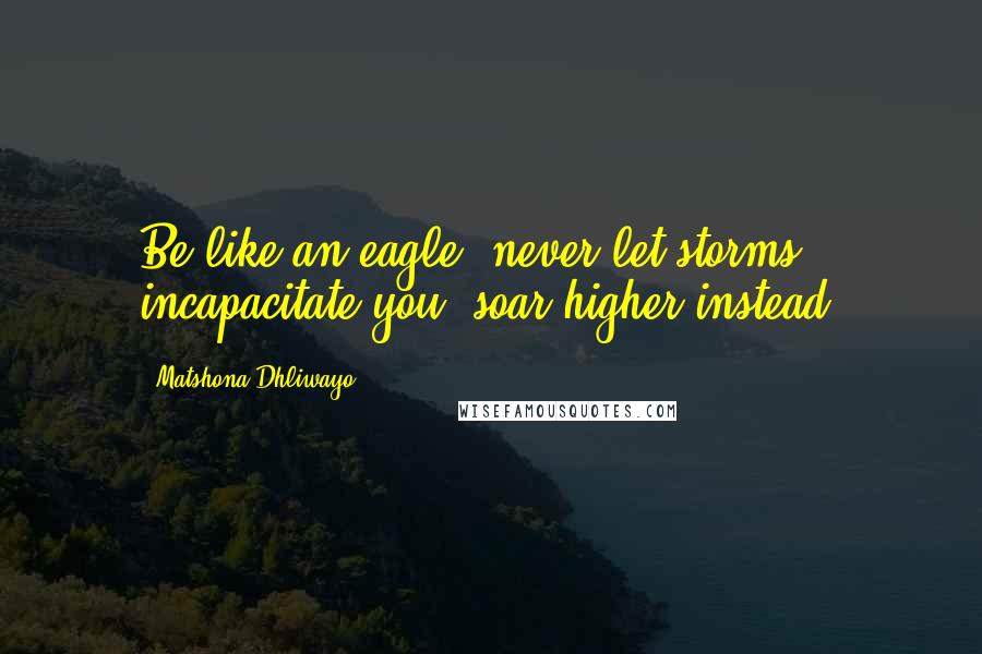 Matshona Dhliwayo Quotes: Be like an eagle; never let storms incapacitate you, soar higher instead.