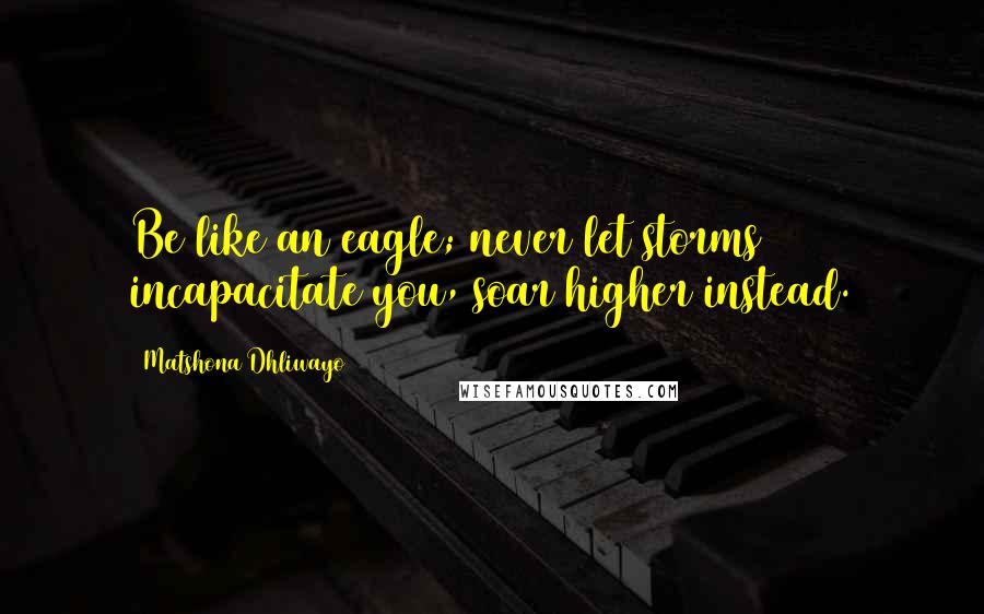 Matshona Dhliwayo Quotes: Be like an eagle; never let storms incapacitate you, soar higher instead.