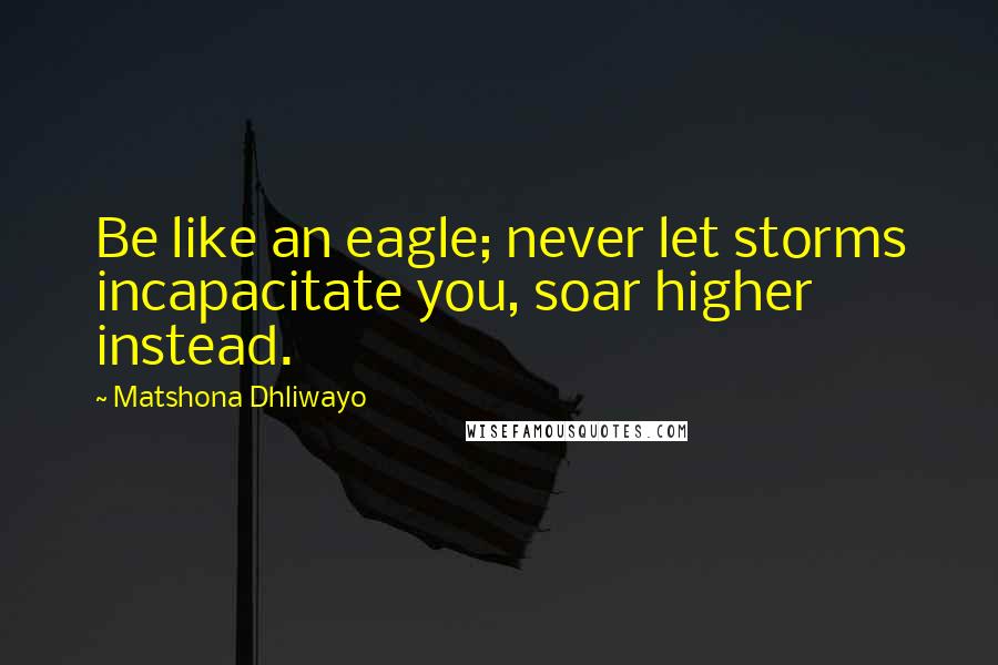 Matshona Dhliwayo Quotes: Be like an eagle; never let storms incapacitate you, soar higher instead.