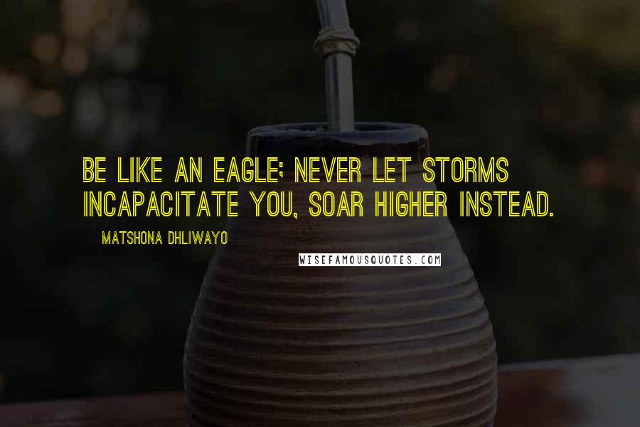 Matshona Dhliwayo Quotes: Be like an eagle; never let storms incapacitate you, soar higher instead.