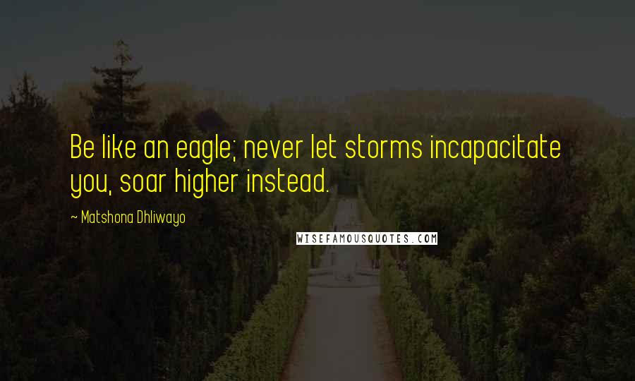 Matshona Dhliwayo Quotes: Be like an eagle; never let storms incapacitate you, soar higher instead.