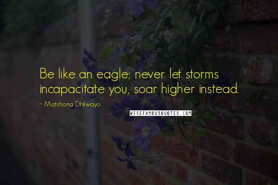 Matshona Dhliwayo Quotes: Be like an eagle; never let storms incapacitate you, soar higher instead.