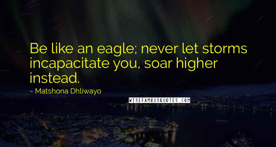 Matshona Dhliwayo Quotes: Be like an eagle; never let storms incapacitate you, soar higher instead.