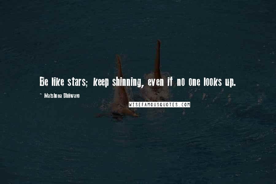Matshona Dhliwayo Quotes: Be like stars; keep shinning, even if no one looks up.