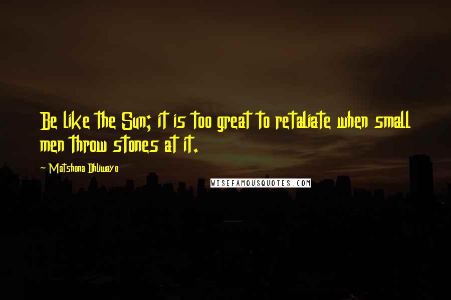 Matshona Dhliwayo Quotes: Be like the Sun; it is too great to retaliate when small men throw stones at it.