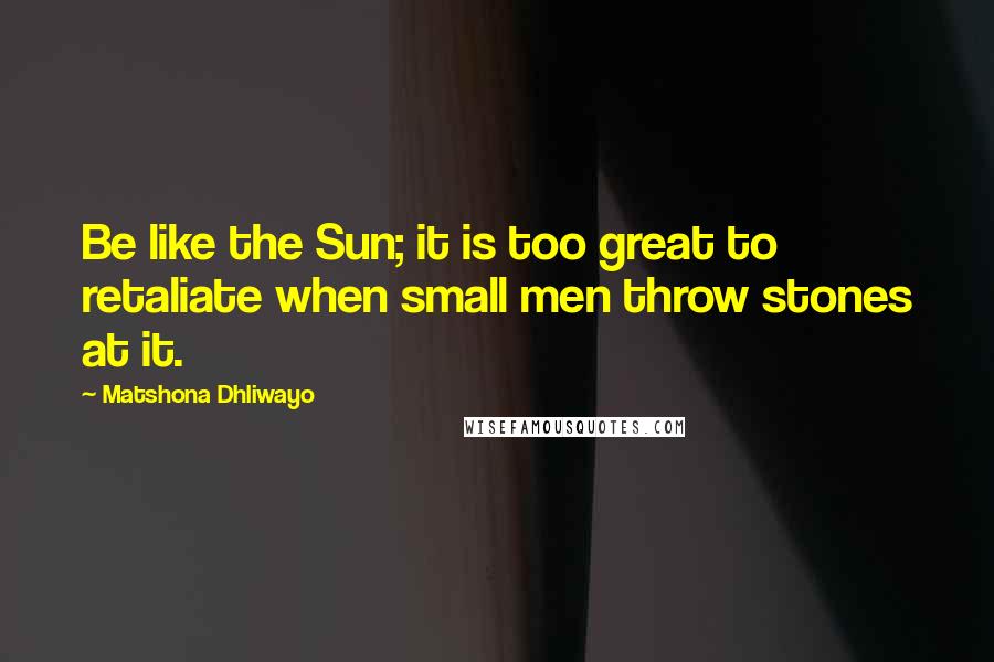 Matshona Dhliwayo Quotes: Be like the Sun; it is too great to retaliate when small men throw stones at it.