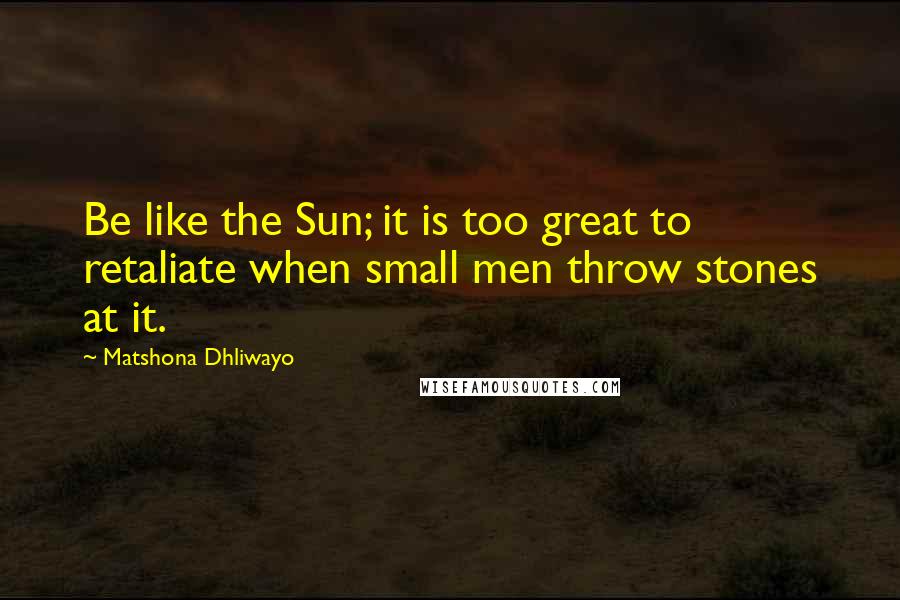 Matshona Dhliwayo Quotes: Be like the Sun; it is too great to retaliate when small men throw stones at it.