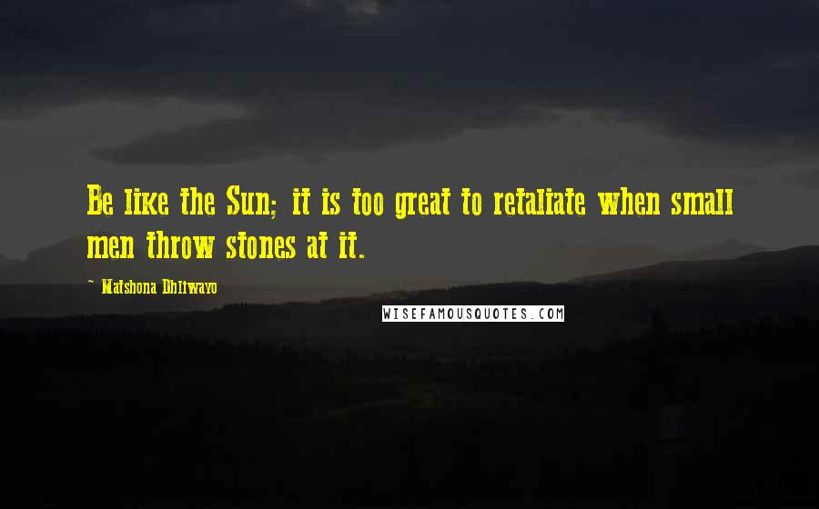 Matshona Dhliwayo Quotes: Be like the Sun; it is too great to retaliate when small men throw stones at it.