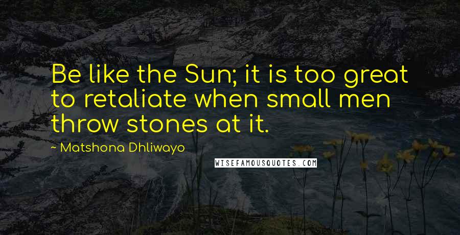 Matshona Dhliwayo Quotes: Be like the Sun; it is too great to retaliate when small men throw stones at it.