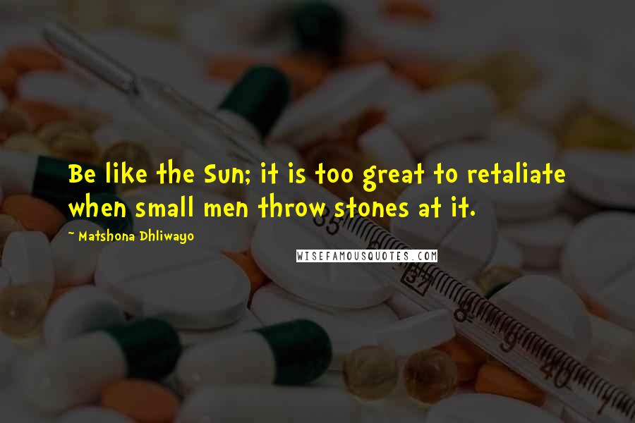 Matshona Dhliwayo Quotes: Be like the Sun; it is too great to retaliate when small men throw stones at it.