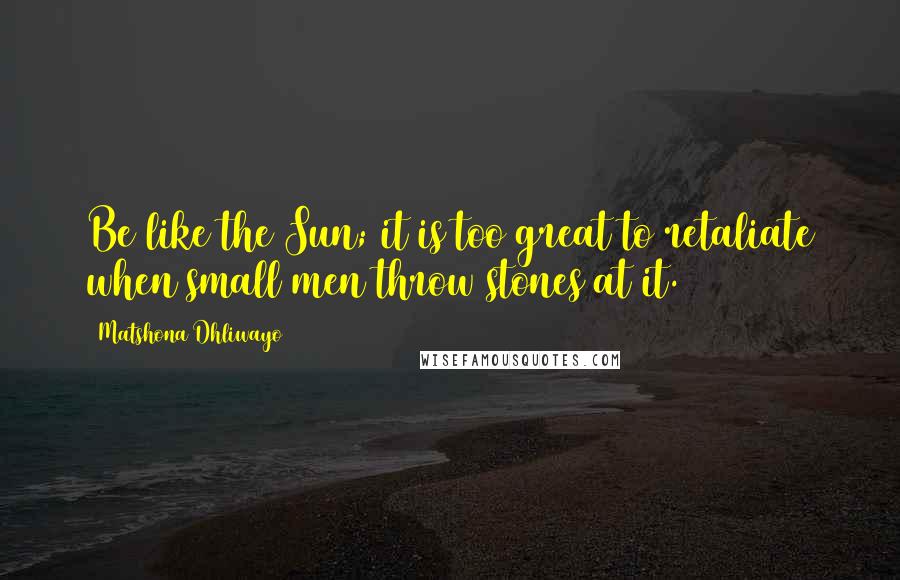 Matshona Dhliwayo Quotes: Be like the Sun; it is too great to retaliate when small men throw stones at it.