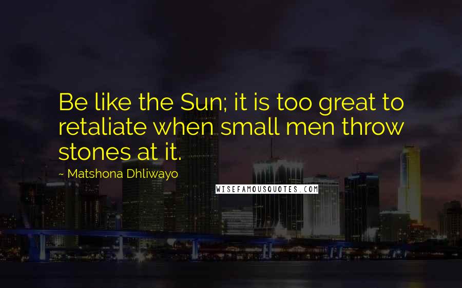 Matshona Dhliwayo Quotes: Be like the Sun; it is too great to retaliate when small men throw stones at it.