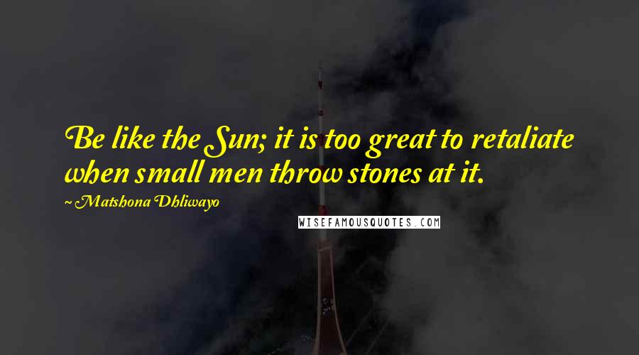 Matshona Dhliwayo Quotes: Be like the Sun; it is too great to retaliate when small men throw stones at it.